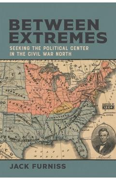 Coperta cărții 'Between Extremes: Seeking the Political Center in the Civil War North - Jack Furniss'
