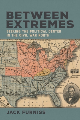 Coperta cărții 'Between Extremes: Seeking the Political Center in the Civil War North - Jack Furniss'