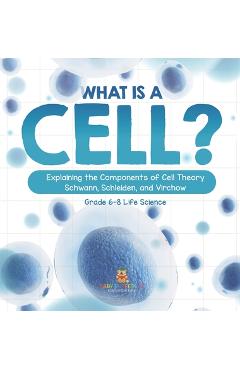 Coperta cărții 'What is a Cell? Explaining the Components of Cell Theory Schwann, Schleiden, and Virchow Grade 6-8 Life Science -'