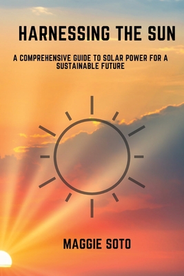 Coperta cărții 'Harnessing the Sun: A Comprehensive Guide to Solar Power for a Sustainable Future - Maggie Soto'