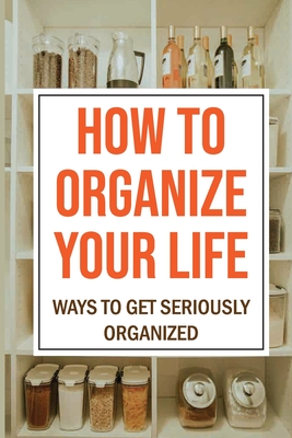 How To Organize Your Life: Ways To Get Seriously Organized: Ways To Get Organized - Gerry Dicerbo