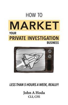 Coperta cărții 'How To Market Your Private Investigation Business: Less Than 5 Hours A Week, Really! - John Andrew Hoda'