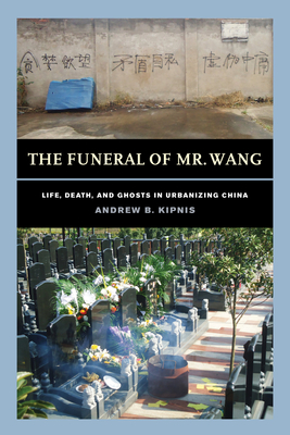 The Funeral of Mr. Wang: Life, Death, and Ghosts in Urbanizing China - Andrew B. Kipnis