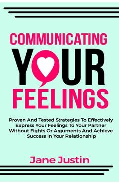 Poza produsului Communicating Your Feelings: Proven And Tested Strategies To Effectively Express Your Feelings To Your Partner Without Fights Or Arguments And Achi - Jane Justin