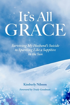 It's All Grace: Surviving My Husband's Suicide to Sparkling Like a Sapphire in the Sun - Kimberly Nilsson