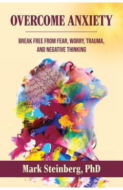 Overcome Anxiety: Break Free From Fear, Worry, Trauma, and Negative Thinking - Mark Steinberg