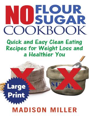 No Flour No Sugar ***Large Print Edition***: Easy Clean Eating Recipes for Weight Loss and a Healthier You - Madison Miller