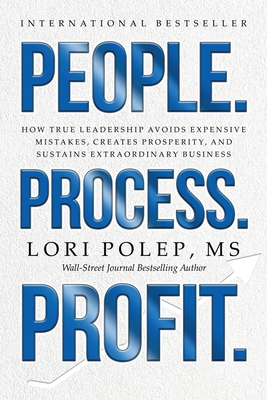 People. Process. Profit.: How True Leadership Avoids Expensive Mistakes, Creates Prosperity, and Sustains Extraordinary Business - Lori Polep
