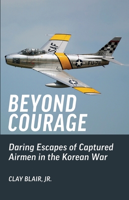 Beyond Courage: Daring Escapes of Captured Airmen in the Korean War - Clay Blair