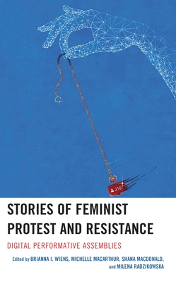 Stories of Feminist Protest and Resistance: Digital Performative Assemblies - Brianna I. Wiens
