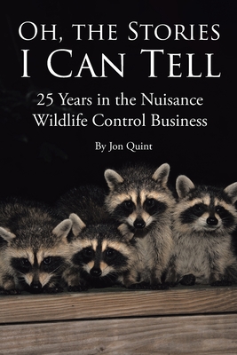 Oh, the Stories I Can Tell: 25 Years in the Nuisance Wildlife Control Business - Jon Quint
