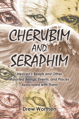 Cherubim and Seraphim: Heaven's Beasts and Other Assorted Beings, Events, and Places Associated with Them - Drew Worthen