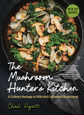The Mushroom Hunter's Kitchen: A Culinary Homage to Wild and Cultivated Mushrooms - With 120 Recipes - Chad Hyatt