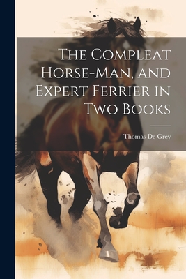 The Compleat Horse-man, and Expert Ferrier in two Books - Thomas De Grey