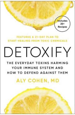 Detoxify: The Everyday Toxins Harming Your Immune System and How to Defend Against Them - Aly Cohen
