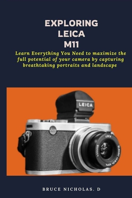 Exploring Leica M11: Learn Everything You Need to maximize the full potential of your camera by capturing breathtaking portraits and landsc - Bruce D. Nicholas