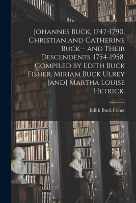 Johannes Buck, 1747-1790, Christian and Catherine Buck-- and Their Descendents. 1754-1958. Compiled by Edith Buck Fisher, Miriam Buck Ulrey [and] Mart - Edith Buck 1882- Fisher