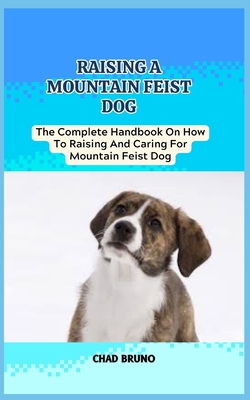 Mountain Feist Dog: The Complete Handbook On How To Raising And Caring For Mountain Feist Dog - Chad Bruno