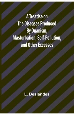 Coperta cărții 'A Treatise on the Diseases Produced By Onanism, Masturbation, Self-Pollution, and Other Excesses - L. Deslandes'