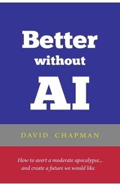 Coperta cărții 'Better without AI: How to avert a moderate apocalypse... and create a future we would like - David Chapman'