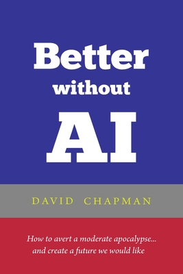 Coperta cărții 'Better without AI: How to avert a moderate apocalypse... and create a future we would like - David Chapman'