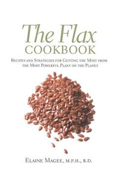 Coperta cărții 'The Flax Cookbook: Recipes and Strategies to Get the Most from the Most Powerful Plant on the Planet - Elaine Magee'