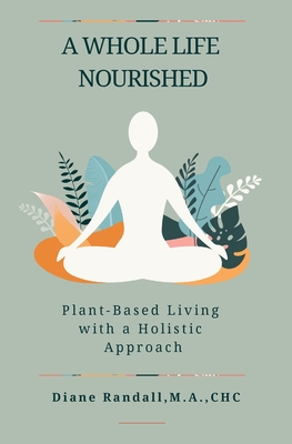 A Whole Life Nourished: Plant-Based Living with a Holistic Approach - Diane R. Randall