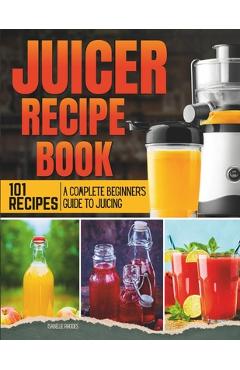 Coperta cărții 'Juicer Recipe Book: A Complete Beginner's Guide to Juicing with 101 Recipes - Isabelle Rhodes'