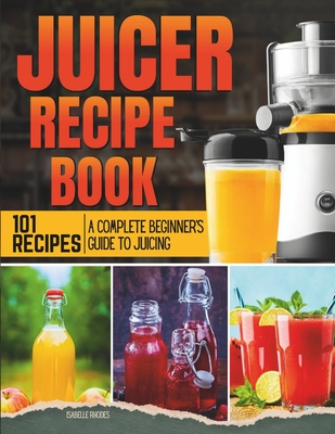 Coperta cărții 'Juicer Recipe Book: A Complete Beginner's Guide to Juicing with 101 Recipes - Isabelle Rhodes'