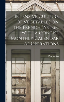 Coperta cărții 'Intensive Culture of Vegetables on the French System. With a Concise Monthly Calendar of Operations - P. Aquatias'