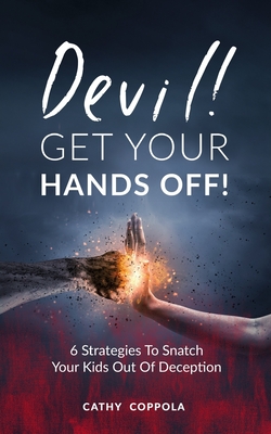 Devil! GET YOUR HANDS OFF!: 6 Strategies To Snatch Your Kids Out Of Deception - Cathy Coppola