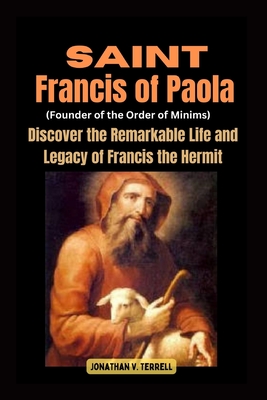 Saint Francis of Paola (Founder of the Order of Minims): Discover the Remarkable Life and Legacy of Francis the Hermit - Jonathan V. Terrell