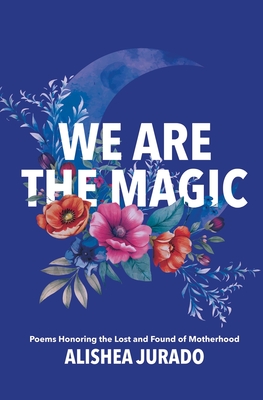 We Are the Magic: Poems Honoring the Lost and Found of Motherhood - Alishea D. Jurado