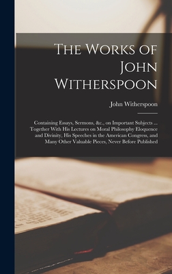 The Works of John Witherspoon: Containing Essays, Sermons, &c., on Important Subjects ... Together With his Lectures on Moral Philosophy Eloquence an - John Witherspoon