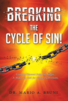 Breaking the Cycle of Sin: Lessons Gleaned from the Judges A Wake Up Call for Today's Christians - Mario A. Bruni