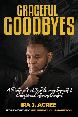Graceful Goodbyes: A Pastor's Guide for Delivering Impactful Eulogies and Offering Comfort - Ira J. Acree