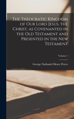 The Theocratic Kingdom of Our Lord Jesus, the Christ, as Covenanted in the Old Testament and Presented in the New Testament; Volume 1 - George Nathaniel Henry Peters