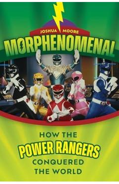 Morphenomenal: How the Power Rangers Conquered the World - Joshua Moore