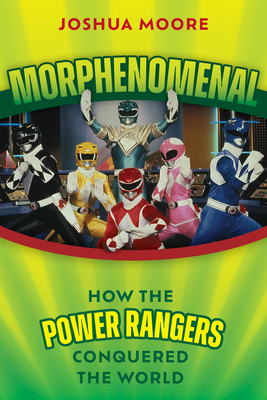 Morphenomenal: How the Power Rangers Conquered the World - Joshua Moore