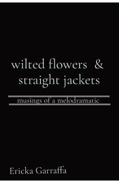 Coperta cărții 'wilted flowers & straight jackets: musings of a melodramatic - Ericka H. Garraffa'