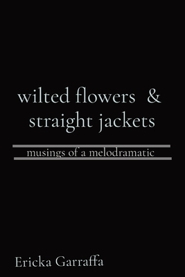 Coperta cărții 'wilted flowers & straight jackets: musings of a melodramatic - Ericka H. Garraffa'