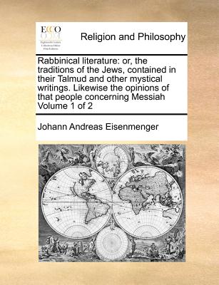 Rabbinical Literature: Or, the Traditions of the Jews, Contained in Their Talmud and Other Mystical Writings. Likewise the Opinions of That P - Johann Andreas Eisenmenger