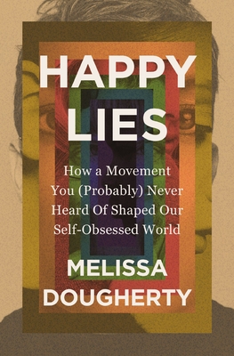 Happy Lies: How a Movement You (Probably) Never Heard Of Shaped Our Self-Obsessed World - Melissa Dougherty