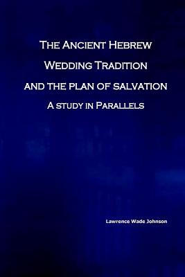 The Ancient Hebrew Wedding Tradition and the Plan of Salvation: How the ancient hebrew wedding tradition foreshadows the plan of salvation - Lawrence Wade Johnson Ms