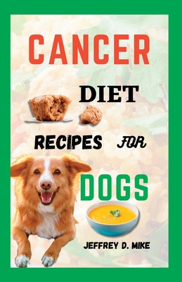 Cancer Diet Recipes for Dogs: Tested and Trusted Homemade Meals for Dogs Battling Cancer - Jeffrey D. Mike