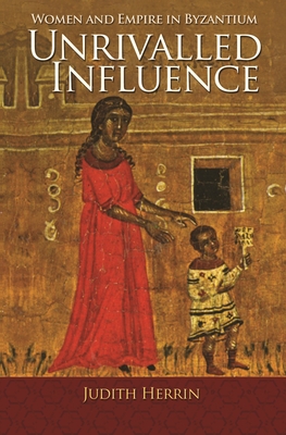 Coperta cărții 'Unrivalled Influence: Women and Empire in Byzantium - Judith Herrin'