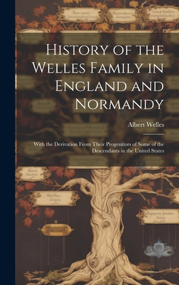 History of the Welles Family in England and Normandy: With the Derivation From Their Progenitors of Some of the Descendants in the United States - Albert Welles