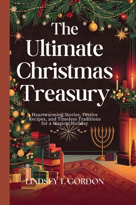 The Ultimate Christmas Treasury: Heartwarming Stories, Festive Recipes, and Timeless Traditions for a Magical Holiday - Lindsey T. Gordon