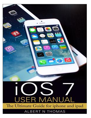 iOS 7 User Manual: The Ultimate Guide for iphone and ipad - Albert N. Thomas