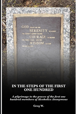 In the Steps of the First One Hundred: A pilgrimage to the graves of the first one hundred members of Alcoholics Anonymous (AA) - Greg W